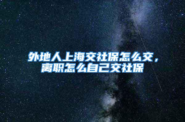 外地人上海交社保怎么交，离职怎么自己交社保