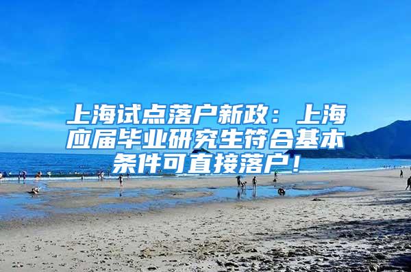 上海试点落户新政：上海应届毕业研究生符合基本条件可直接落户！