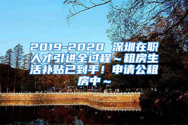 2019-2020 深圳在职人才引进全过程～租房生活补贴已到手！申请公租房中～