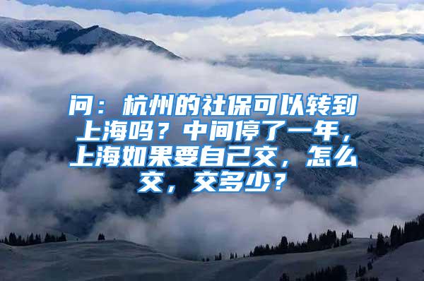 问：杭州的社保可以转到上海吗？中间停了一年，上海如果要自己交，怎么交，交多少？