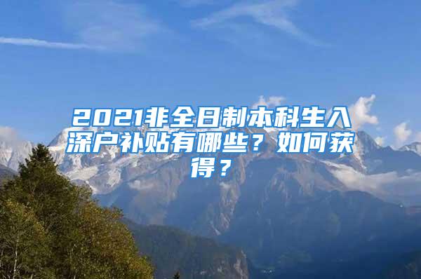 2021非全日制本科生入深户补贴有哪些？如何获得？