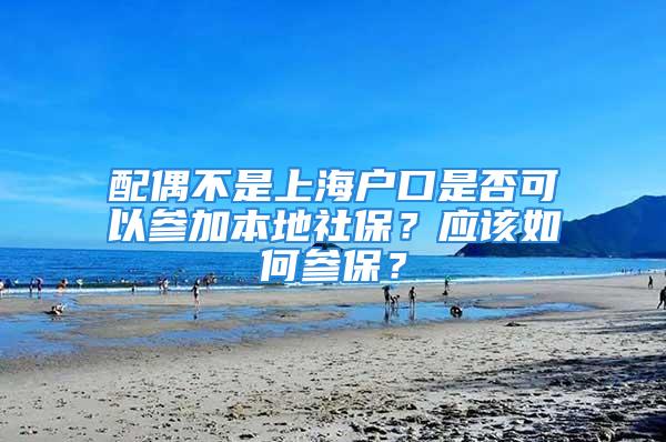 配偶不是上海户口是否可以参加本地社保？应该如何参保？