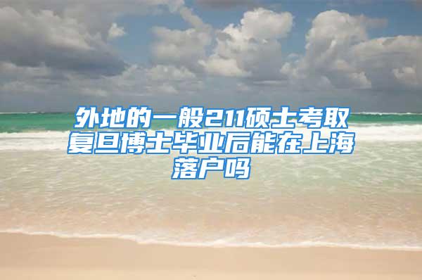 外地的一般211硕士考取复旦博士毕业后能在上海落户吗