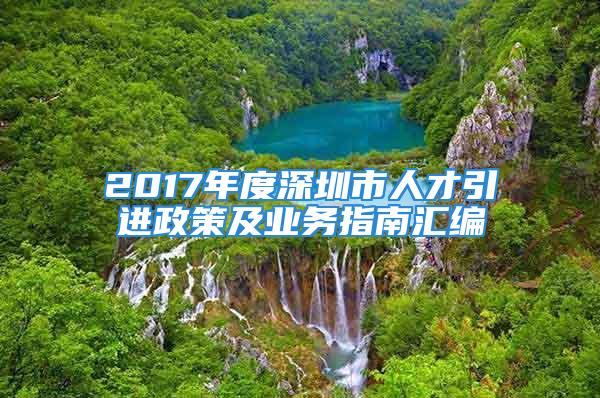 2017年度深圳市人才引进政策及业务指南汇编