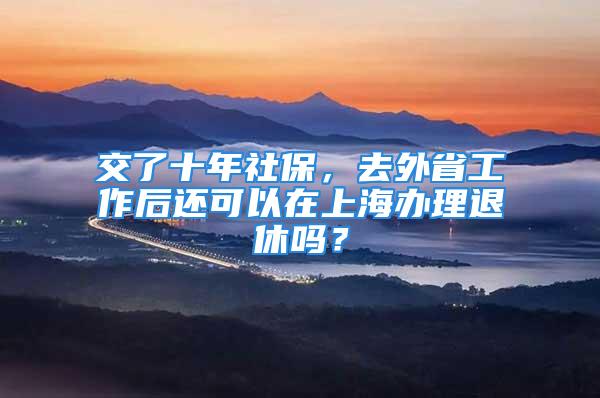 交了十年社保，去外省工作后还可以在上海办理退休吗？