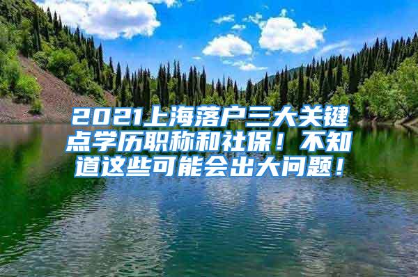 2021上海落户三大关键点学历职称和社保！不知道这些可能会出大问题！