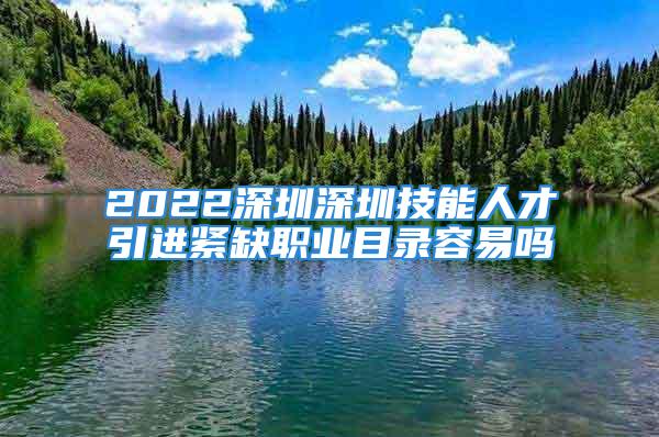 2022深圳深圳技能人才引进紧缺职业目录容易吗