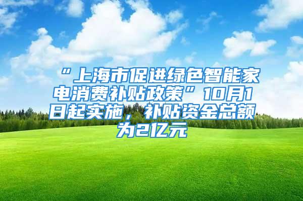 “上海市促进绿色智能家电消费补贴政策”10月1日起实施，补贴资金总额为2亿元