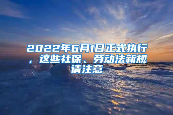 2022年6月1日正式执行，这些社保、劳动法新规请注意