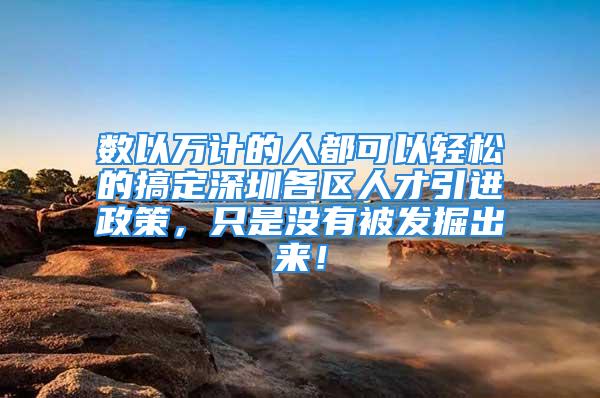 数以万计的人都可以轻松的搞定深圳各区人才引进政策，只是没有被发掘出来！