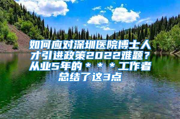 如何应对深圳医院博士人才引进政策2022难题？从业5年的＊＊＊工作者总结了这3点