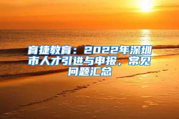 育捷教育：2022年深圳市人才引进与申报，常见问题汇总