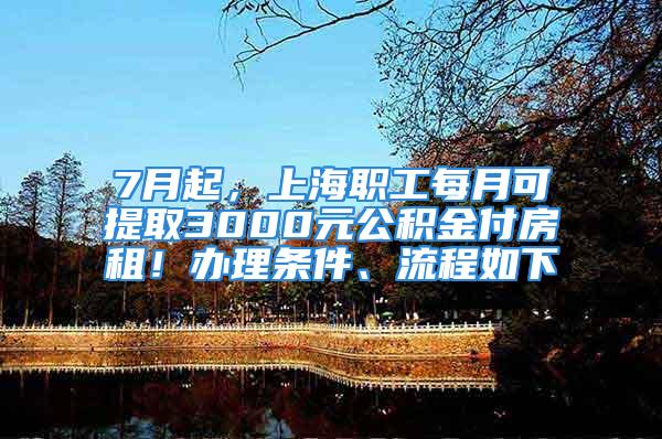 7月起，上海职工每月可提取3000元公积金付房租！办理条件、流程如下