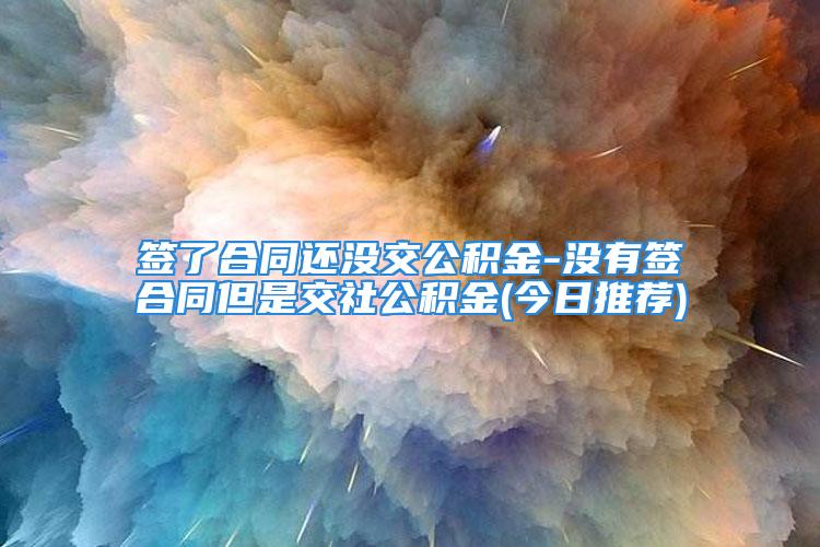 签了合同还没交公积金-没有签合同但是交社公积金(今日推荐)