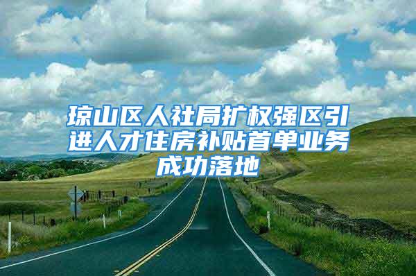 琼山区人社局扩权强区引进人才住房补贴首单业务成功落地