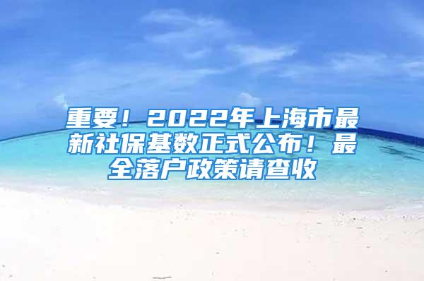 重要！2022年上海市最新社保基数正式公布！最全落户政策请查收