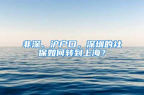 非深、沪户口，深圳的社保如何转到上海？