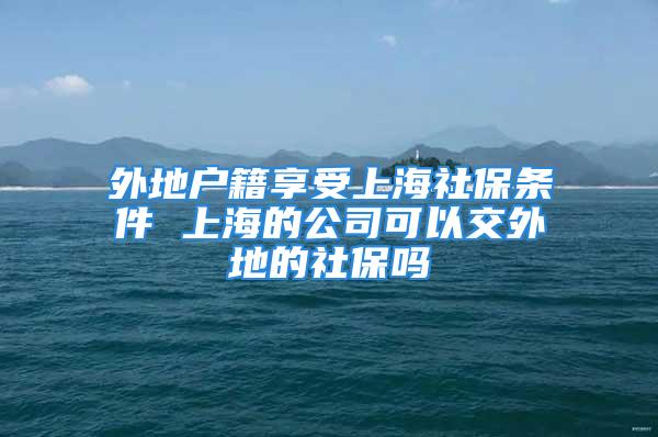 外地户籍享受上海社保条件 上海的公司可以交外地的社保吗