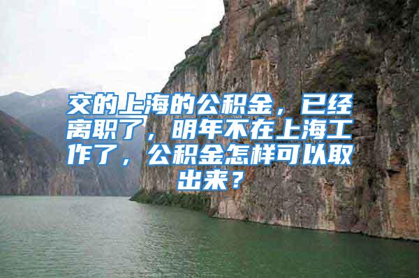 交的上海的公积金，已经离职了，明年不在上海工作了，公积金怎样可以取出来？