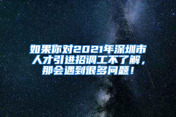 如果你对2021年深圳市人才引进招调工不了解，那会遇到很多问题！