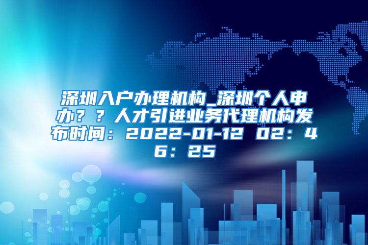 深圳入户办理机构_深圳个人申办？？人才引进业务代理机构发布时间：2022-01-12 02：46：25