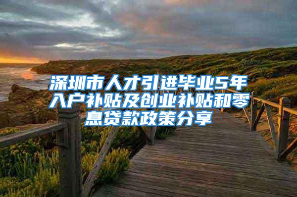 深圳市人才引进毕业5年入户补贴及创业补贴和零息贷款政策分享