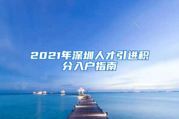 2021年深圳人才引进积分入户指南