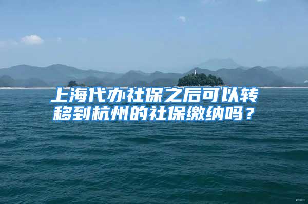 上海代办社保之后可以转移到杭州的社保缴纳吗？