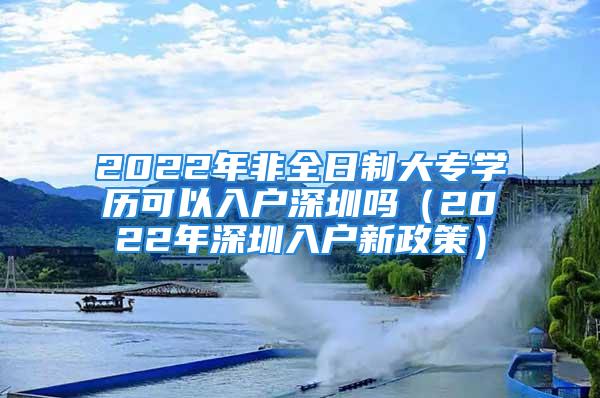 2022年非全日制大专学历可以入户深圳吗（2022年深圳入户新政策）