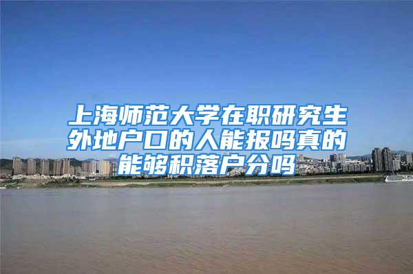 上海师范大学在职研究生外地户口的人能报吗真的能够积落户分吗