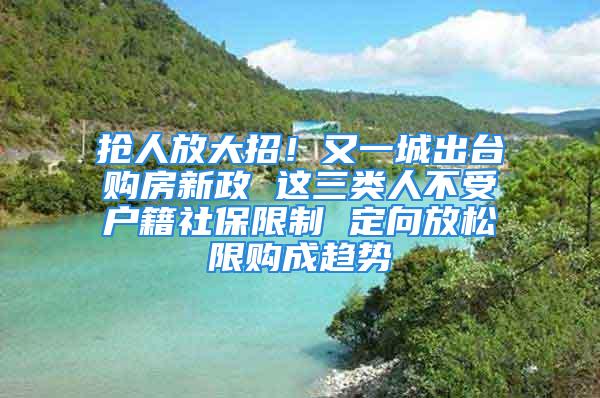 抢人放大招！又一城出台购房新政 这三类人不受户籍社保限制 定向放松限购成趋势