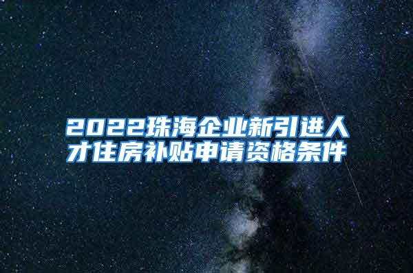 2022珠海企业新引进人才住房补贴申请资格条件