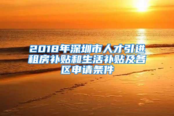 2018年深圳市人才引进租房补贴和生活补贴及各区申请条件