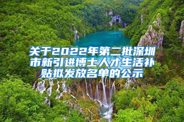 关于2022年第二批深圳市新引进博士人才生活补贴拟发放名单的公示