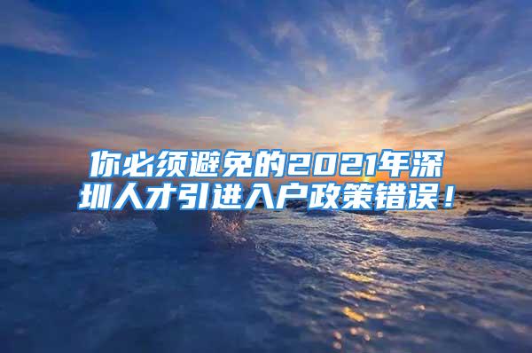 你必须避免的2021年深圳人才引进入户政策错误！