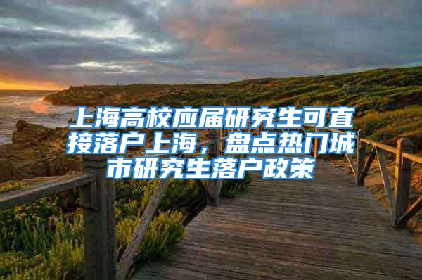 上海高校应届研究生可直接落户上海，盘点热门城市研究生落户政策