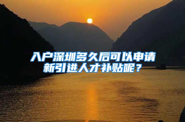 入户深圳多久后可以申请新引进人才补贴呢？