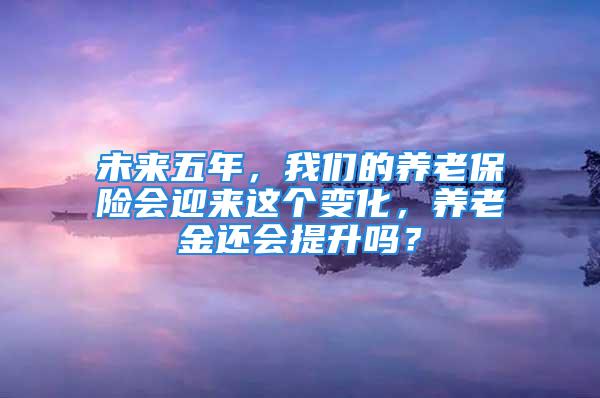 未来五年，我们的养老保险会迎来这个变化，养老金还会提升吗？