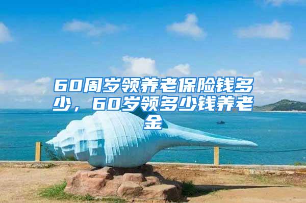 60周岁领养老保险钱多少，60岁领多少钱养老金