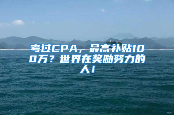 考过CPA，最高补贴100万？世界在奖励努力的人！