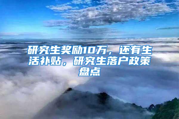 研究生奖励10万，还有生活补贴，研究生落户政策盘点