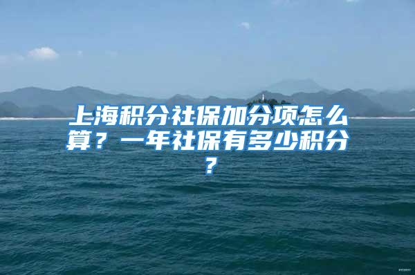 上海积分社保加分项怎么算？一年社保有多少积分？