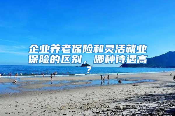 企业养老保险和灵活就业保险的区别，哪种待遇高？