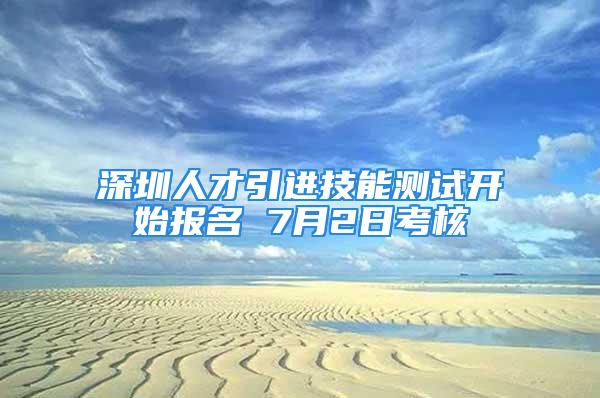 深圳人才引进技能测试开始报名 7月2日考核