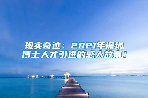 现实奇迹：2021年深圳博士人才引进的感人故事！