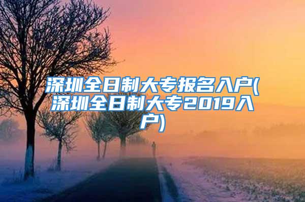 深圳全日制大专报名入户(深圳全日制大专2019入户)