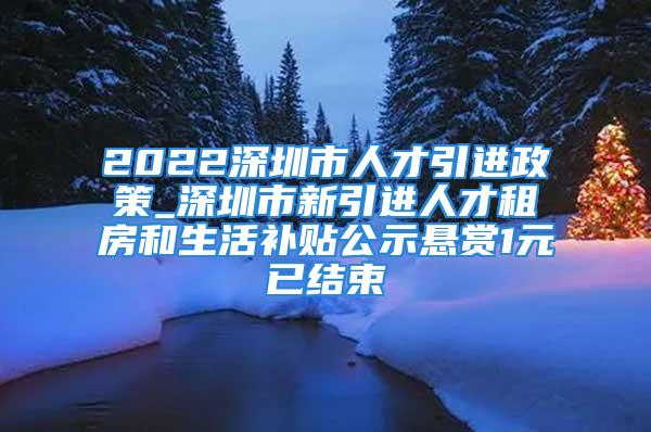 2022深圳市人才引进政策_深圳市新引进人才租房和生活补贴公示悬赏1元已结束