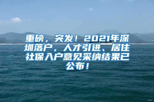 重磅，突发！2021年深圳落户，人才引进、居住社保入户意见采纳结果已公布！