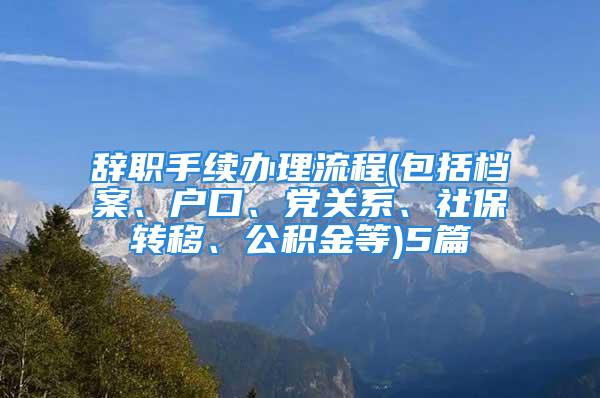 辞职手续办理流程(包括档案、户口、党关系、社保转移、公积金等)5篇