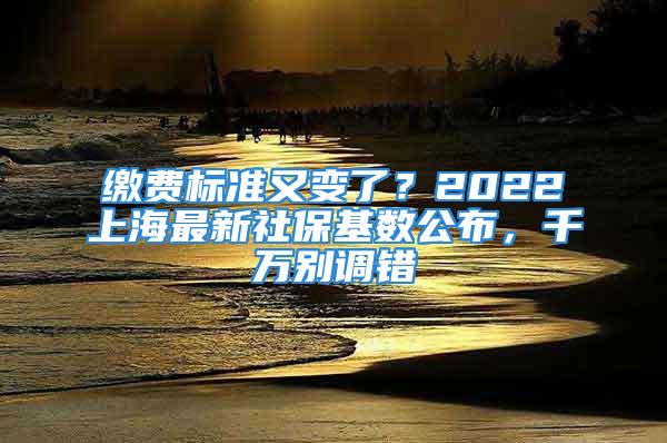 缴费标准又变了？2022上海最新社保基数公布，千万别调错